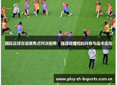国际足球友谊赛焦点对决前瞻：强强碰撞检验阵容与战术走向